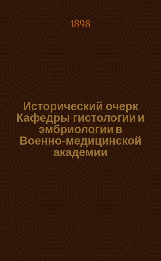Исторический очерк Кафедры гистологии и эмбриологии в Военно-медицинской академии : (С 5-ю портр. и план. Гистол. лаб. 1898 г.)