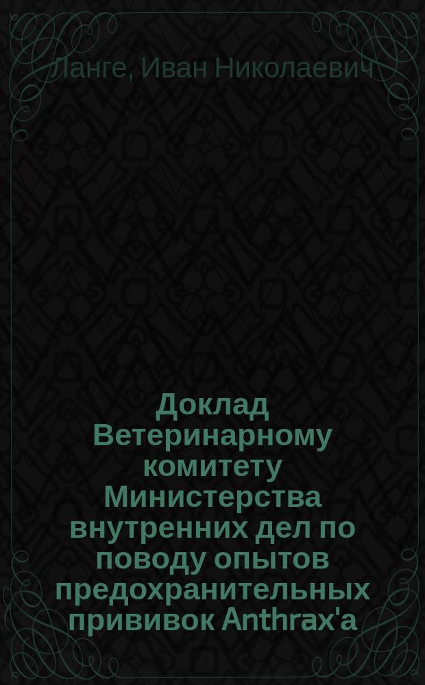 Доклад Ветеринарному комитету Министерства внутренних дел по поводу опытов предохранительных прививок Anthrax'а, произведенных г.г. Шредером, Гордзялковским, Сербиновым, а также Саратовской комиссией