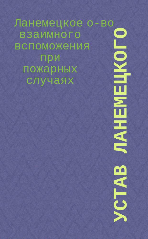 Устав Ланемецкого (Лифл. губ.) общества взаимного вспоможения при пожарных случаях : Утв. ... 29 мая 1898 г.
