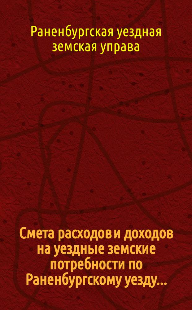 Смета расходов и доходов на уездные земские потребности по Раненбургскому уезду...
