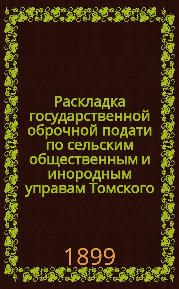 Раскладка государственной оброчной подати по сельским общественным и инородным управам Томского, Мариинского и Каинского округов Томской губернии, произведенная окружными по крестьянским делам присутствиями на основании выс. утв. 19 января 1898 года мнения Государственного совета, на пятилетие 1899-1903 гг.