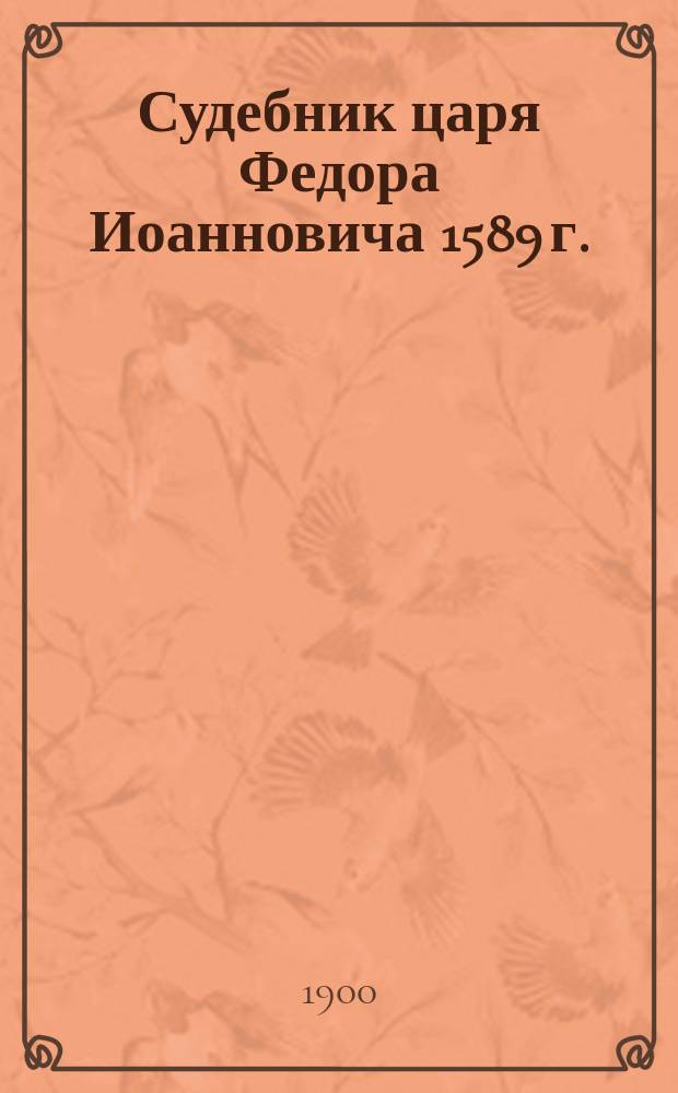Судебник царя Федора Иоанновича 1589 г. : По списку собр. Ф.Ф. Мазурина