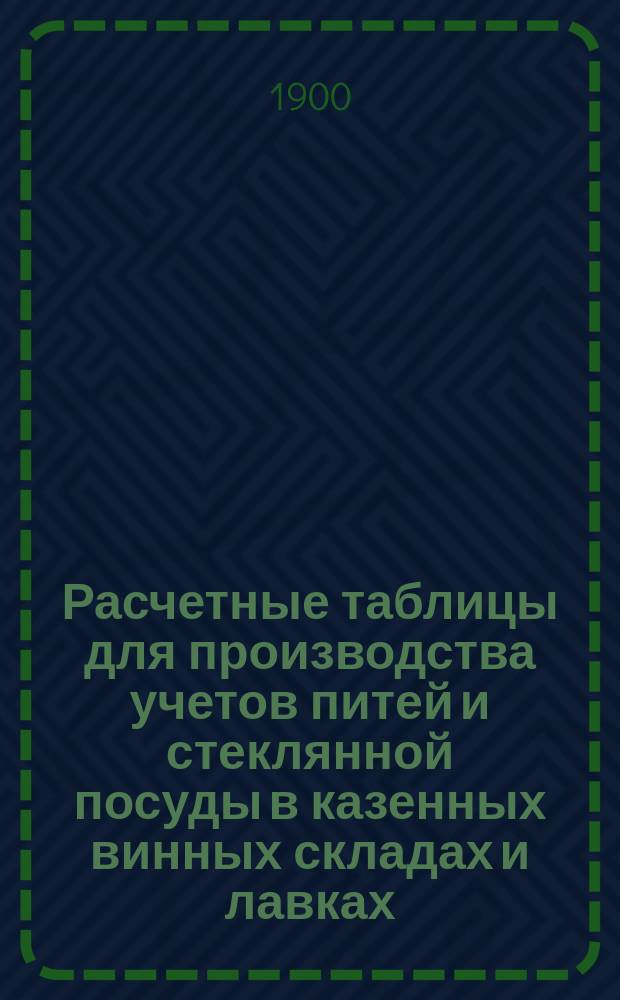 Расчетные таблицы для производства учетов питей и стеклянной посуды в казенных винных складах и лавках (применительно к продажным ценам, назначенным для Области Войска Донского)
