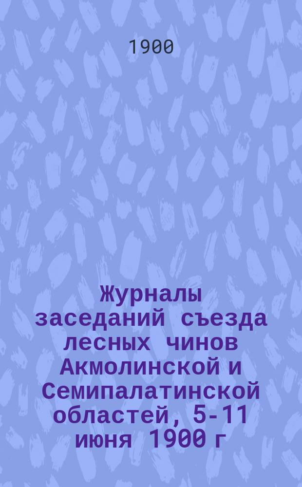 Журналы заседаний съезда лесных чинов Акмолинской и Семипалатинской областей, 5-11 июня 1900 г.