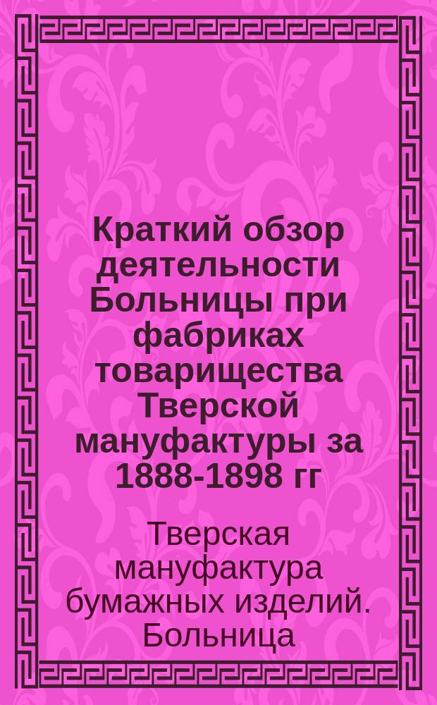 Краткий обзор деятельности Больницы при фабриках товарищества Тверской мануфактуры за 1888-1898 гг.