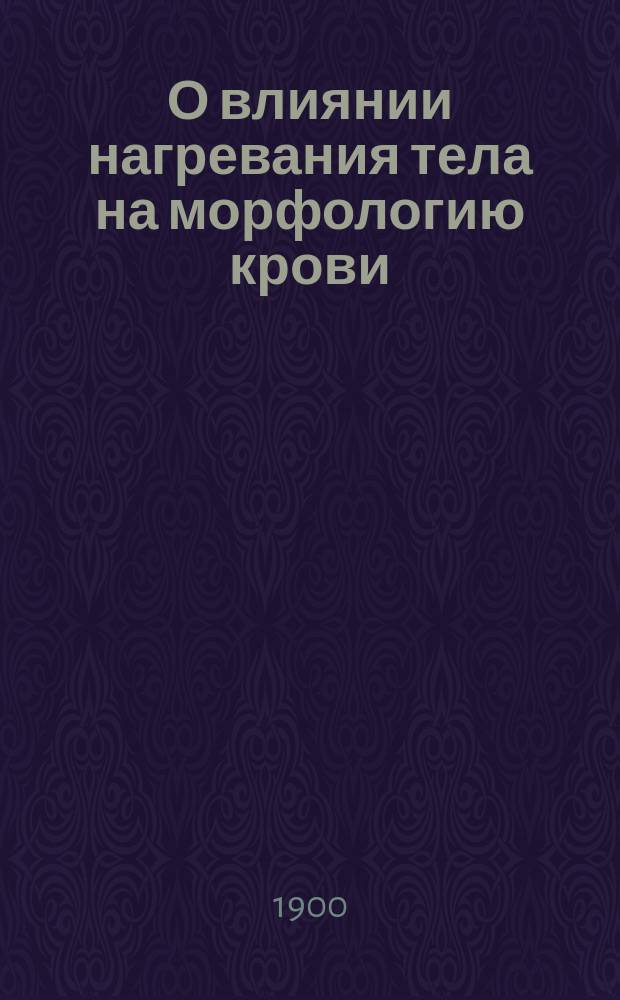 О влиянии нагревания тела на морфологию крови : Дис. на степ. д-ра мед. С.И. Творковского