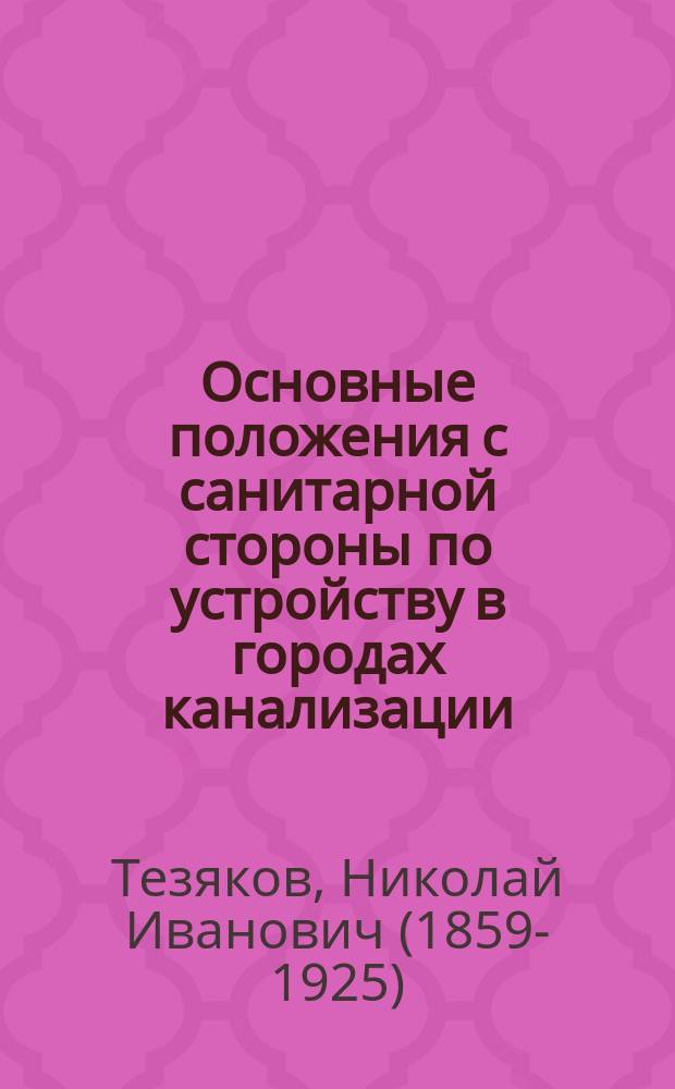 ... Основные положения с санитарной стороны по устройству в городах канализации : (Реф., прочит. в заседании Воронеж. отд. О-ва охранения нар. здравия)