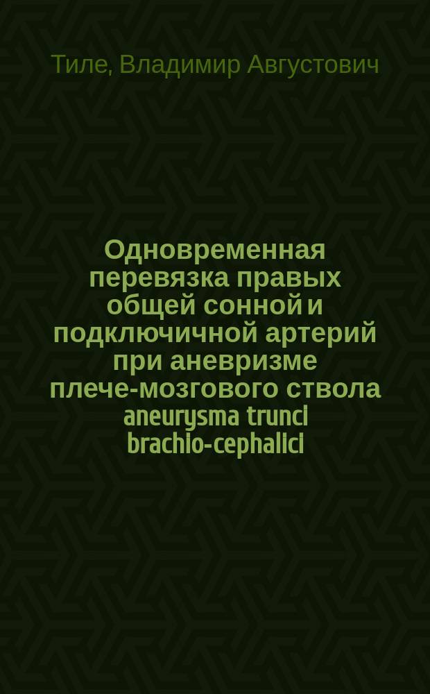 Одновременная перевязка правых общей сонной и подключичной артерий при аневризме плече-мозгового ствола aneurysma trunci brachio-cephalici) : Сокращенно доложено в заседании Мед.-хирург. о-ва 30 апр. 1898 г