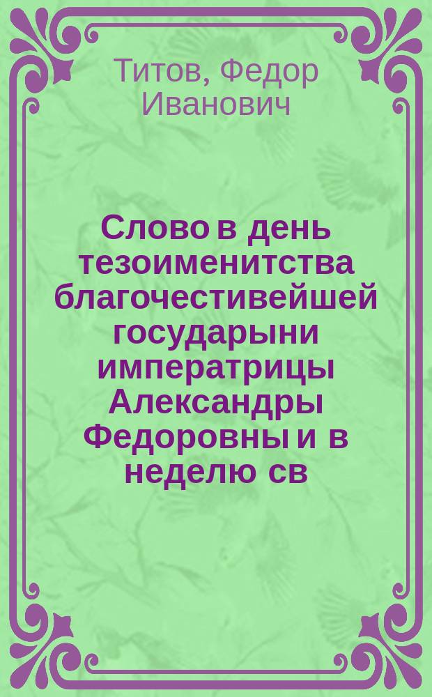 Слово в день тезоименитства благочестивейшей государыни императрицы Александры Федоровны и в неделю св. жен мироносиц, 23 апреля 1900 года : (О призвании и обществ. служении женщины-христианки) : Произнесено в Киево-Софийск. соборе при архиерейск. богослужении