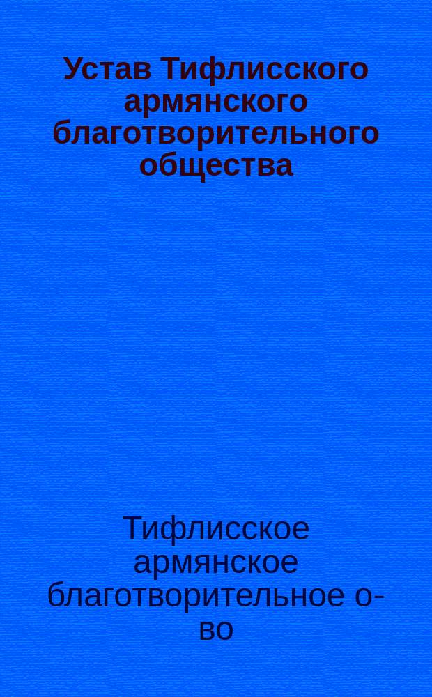 Устав Тифлисского армянского благотворительного общества : Утв. 6-го июля 1899 г.