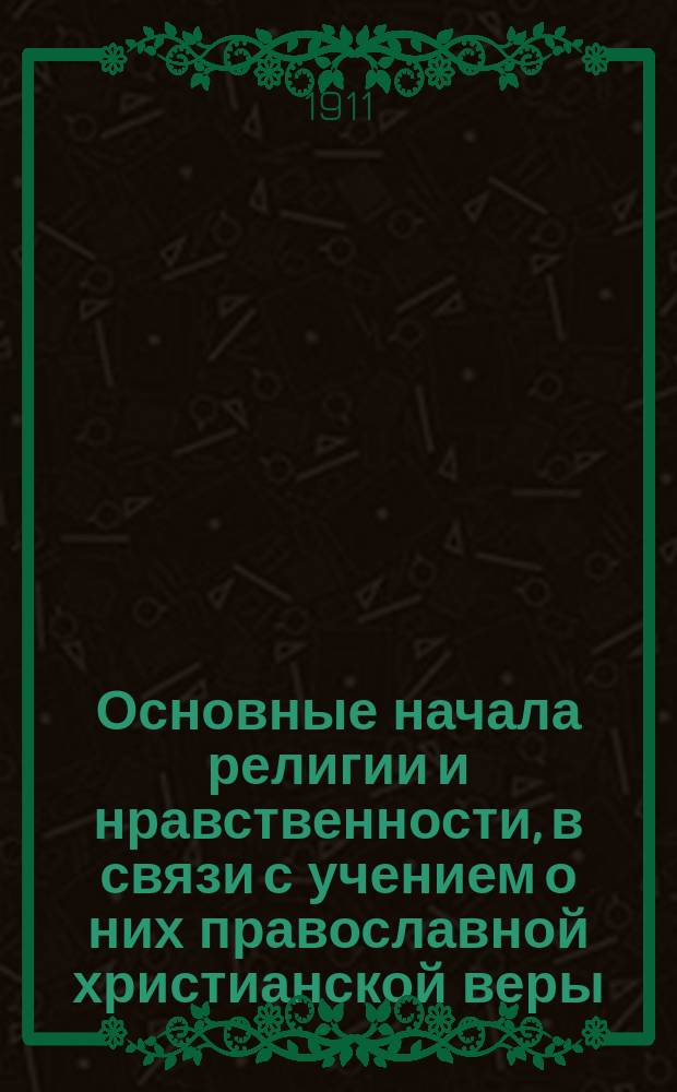Основные начала религии и нравственности, в связи с учением о них православной христианской веры : Курс 8 кл. жен. гимназий М-ва нар. прос., согласно с прогр. Закона божия, утв. Святейшим Синодом 2 окт. 1898 г