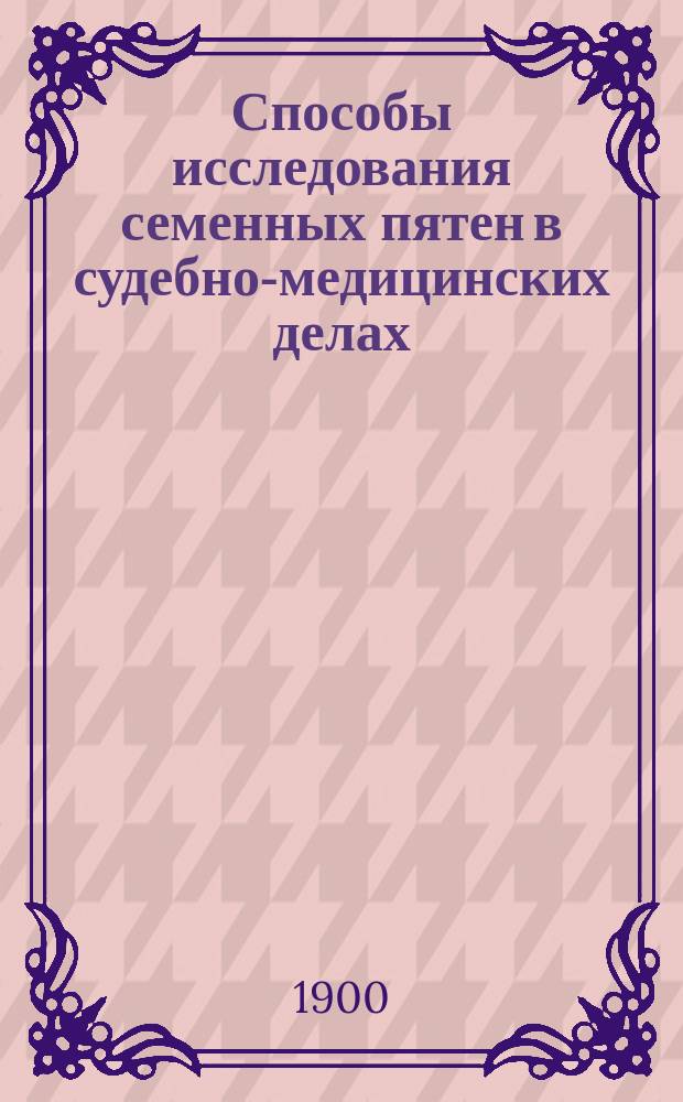 Способы исследования семенных пятен в судебно-медицинских делах : Проба Florence'a : Эксперим. исслед. лекаря Н.Н. Тольского : Дис. на степ. д-ра мед