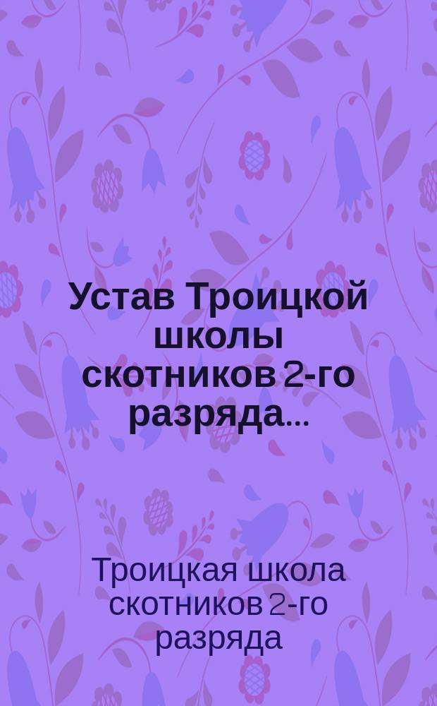 Устав Троицкой школы скотников 2-го разряда... : Утв. 22 окт. 1900 г.
