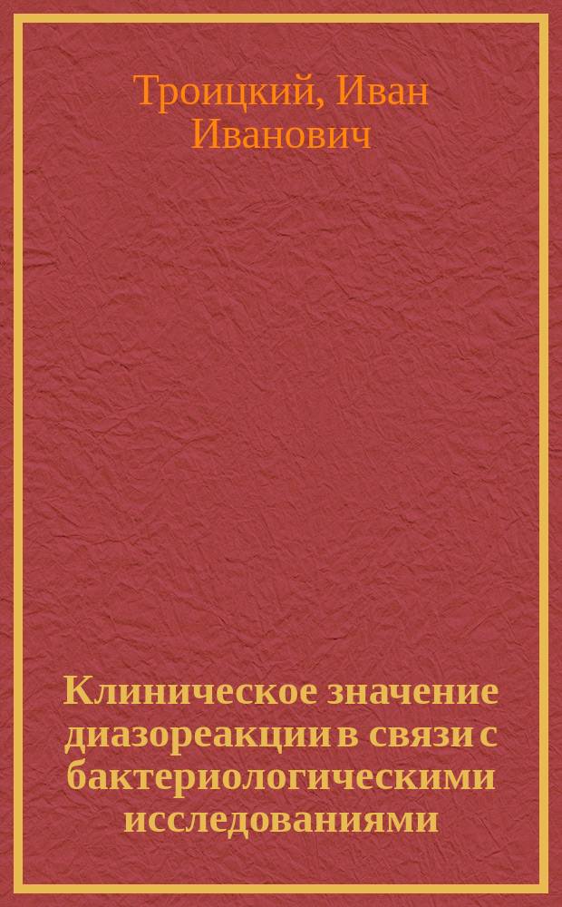 Клиническое значение диазореакции в связи с бактериологическими исследованиями : Вступ. лекция прив.-доц. Казан. ун-та И.И. Троицкого