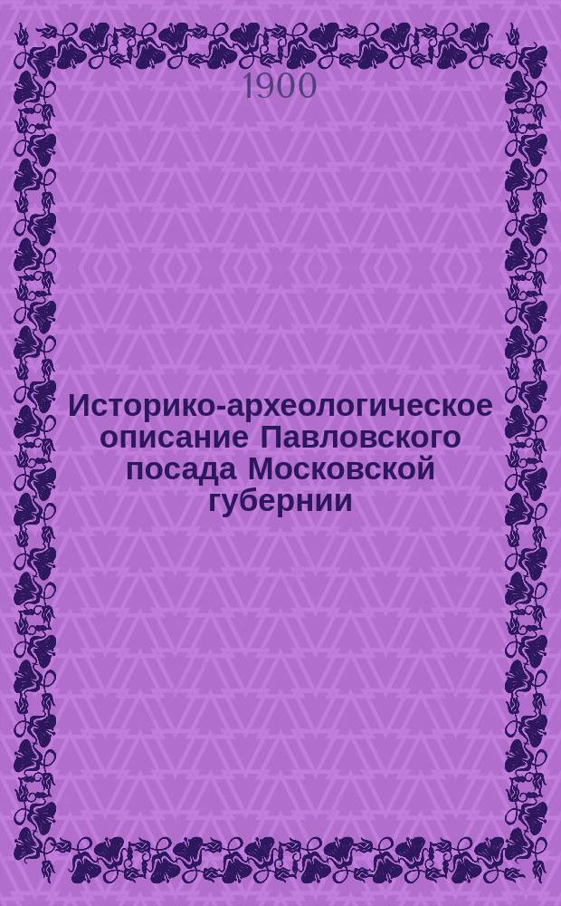 Историко-археологическое описание Павловского посада Московской губернии : Сост. по документам псаломщик Т. Троицкий : В 2 вып. Вып. 1-
