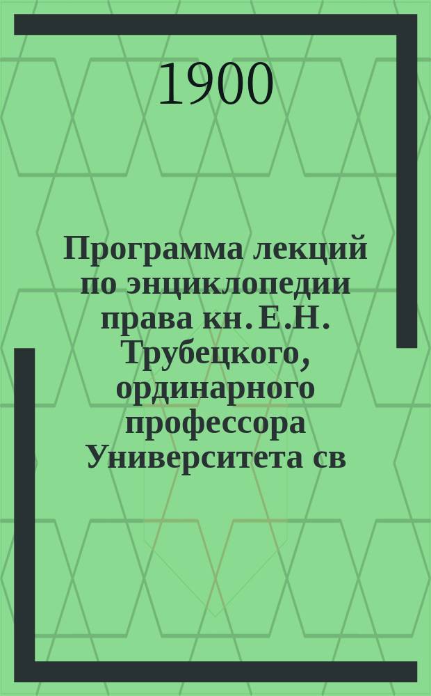Программа лекций по энциклопедии права кн. Е.Н. Трубецкого, ординарного профессора Университета св. Владимира