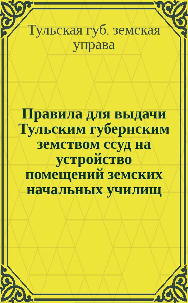 Правила для выдачи Тульским губернским земством ссуд на устройство помещений земских начальных училищ : С прил