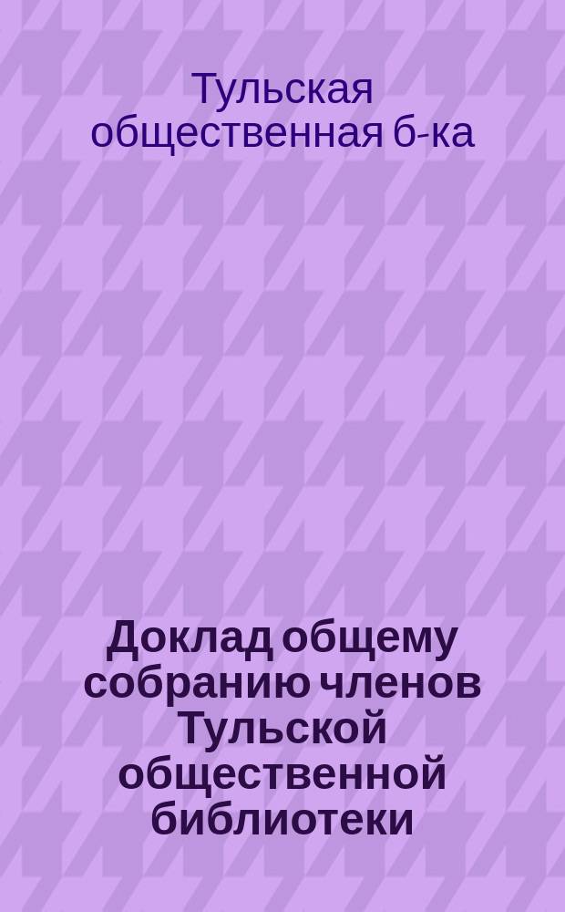 Доклад общему собранию членов Тульской общественной библиотеки : Список книг, рекомендуемых Правлением к выписке в 1900-1901 г