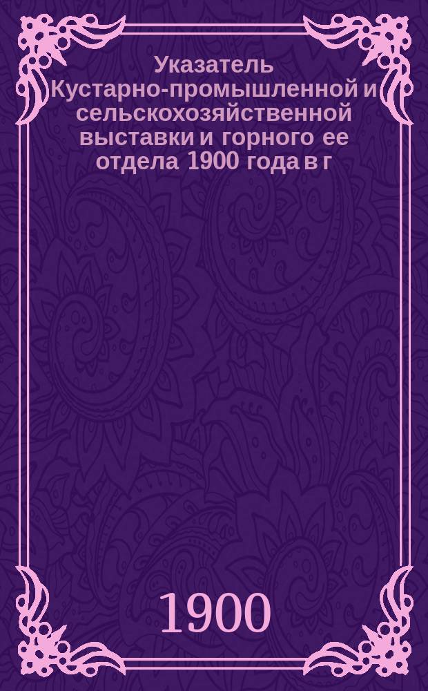 Указатель Кустарно-промышленной и сельскохозяйственной выставки и горного ее отдела 1900 года в г. Туле