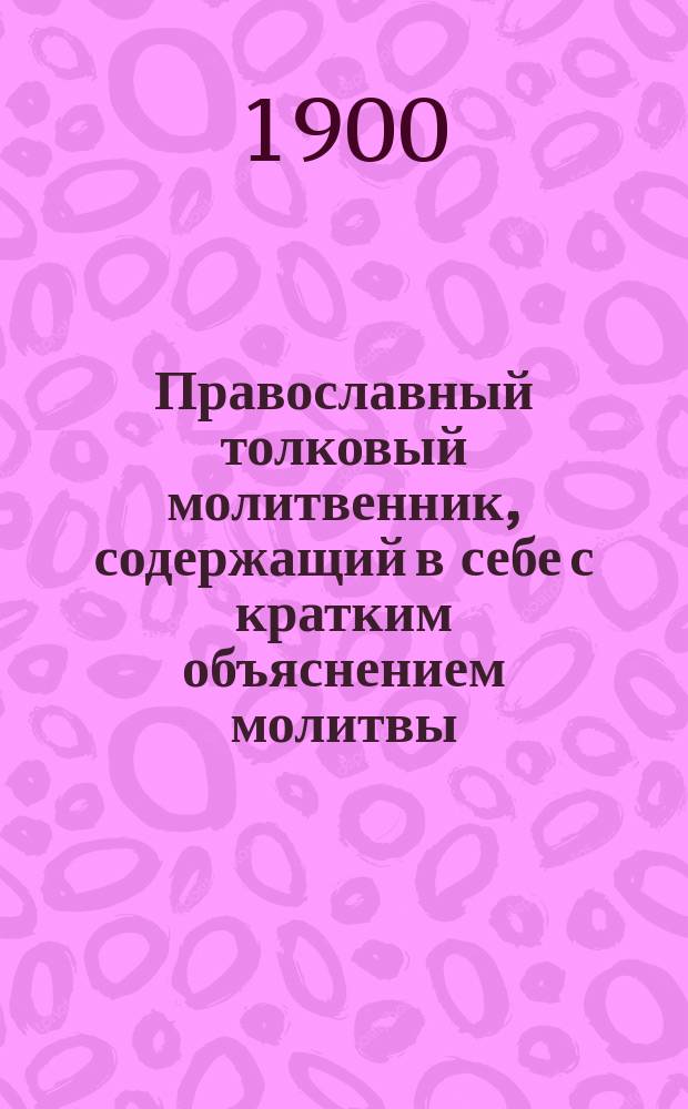 Православный толковый молитвенник, содержащий в себе с кратким объяснением молитвы, заповеди, символ веры и избранные песнопения из церковного богослужения