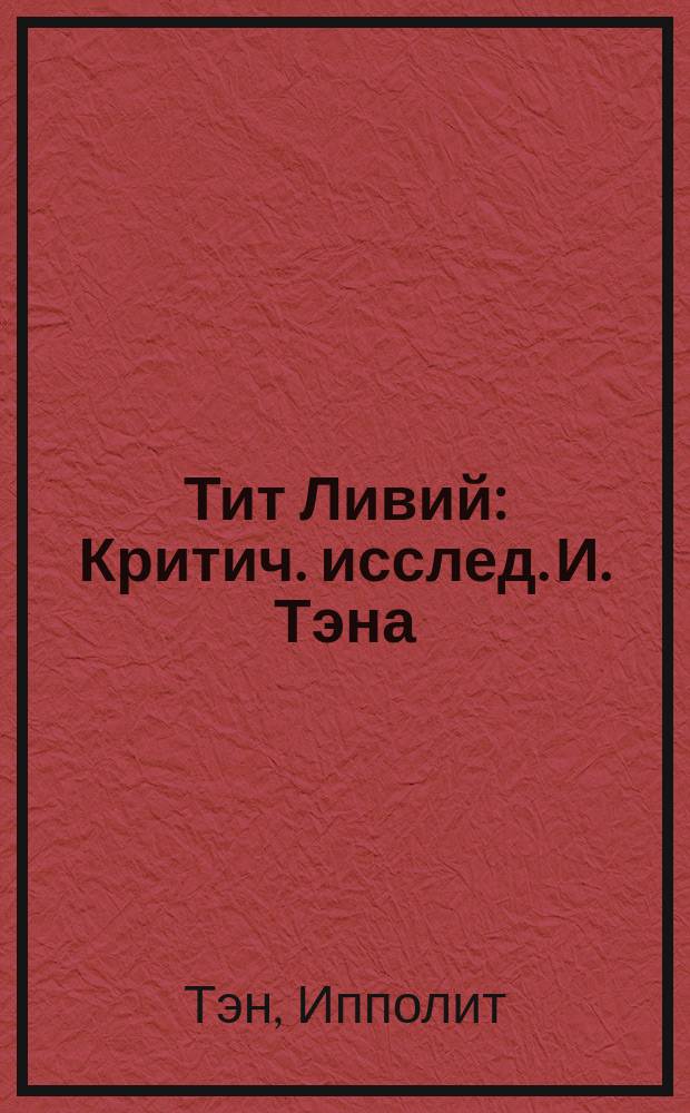 Тит Ливий : Критич. исслед. И. Тэна : С очерком науч. деятельности Тэна