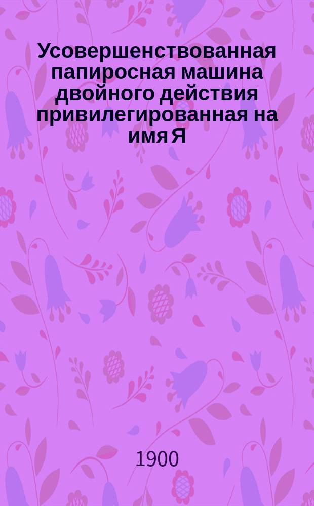 Усовершенствованная папиросная машина двойного действия привилегированная на имя Я.С. Войцеховского и Р.Ю. Плужанского : Описание машины и ее применение