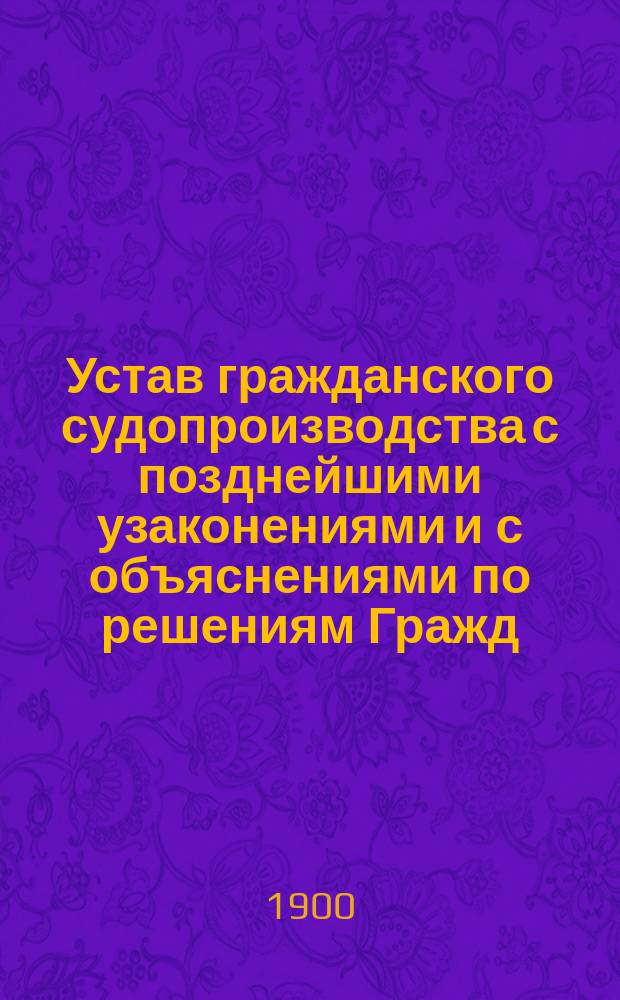 Устав гражданского судопроизводства с позднейшими узаконениями и с объяснениями по решениям Гражд. кас. деп. Правительствующего сената по 1899 год включительно : Проспект