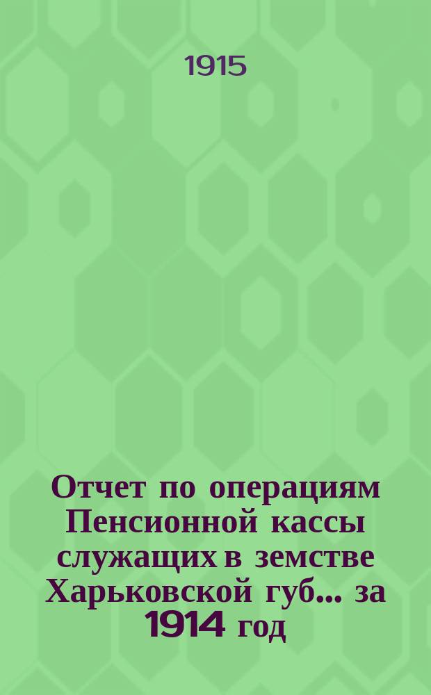 Отчет по операциям Пенсионной кассы служащих в земстве Харьковской губ. ... за 1914 год