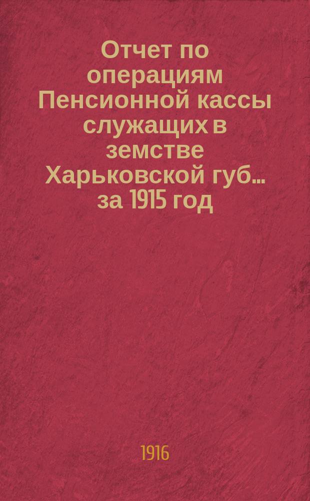 Отчет по операциям Пенсионной кассы служащих в земстве Харьковской губ. ... за 1915 год