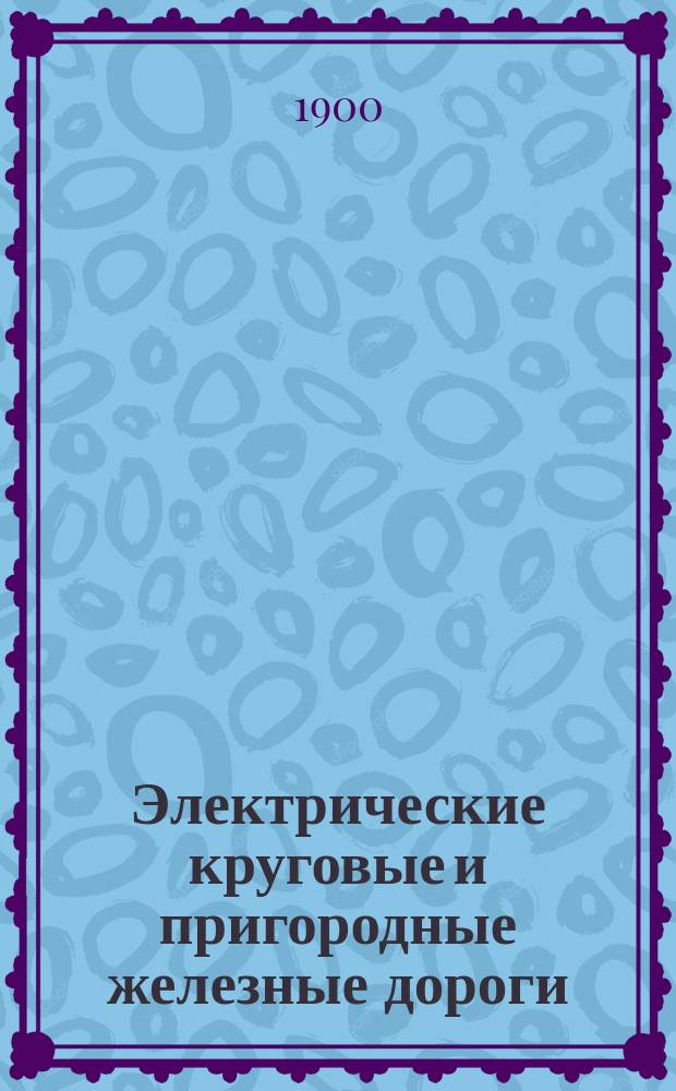 Электрические круговые и пригородные железные дороги : Докл. А.Н. Фирсова на Первом Всерос. электротехн. съезде : В 6 отд. 3 янв. 1900 г.