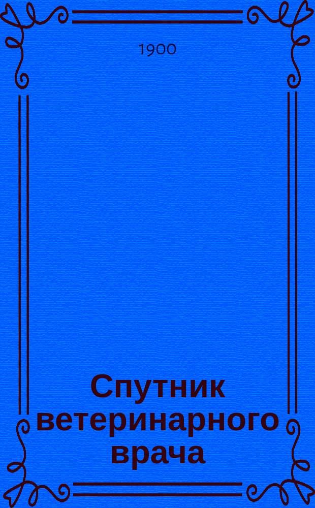 Спутник ветеринарного врача : Для вет. врачей, студентов и сел. хозяев : Соверш. перераб. из "Сп." ст. воен. ветеринара И. ф-Гребнера и проф. ф. Штрауба (Stuttgart)
