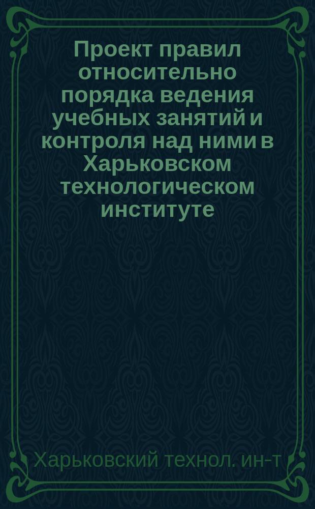 Проект правил относительно порядка ведения учебных занятий и контроля над ними в Харьковском технологическом институте