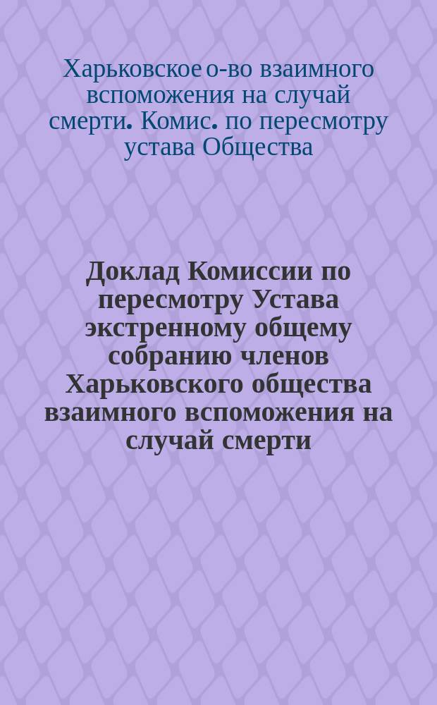 Доклад Комиссии по пересмотру Устава экстренному общему собранию членов Харьковского общества взаимного вспоможения на случай смерти, 2/16 декабря 1900 года