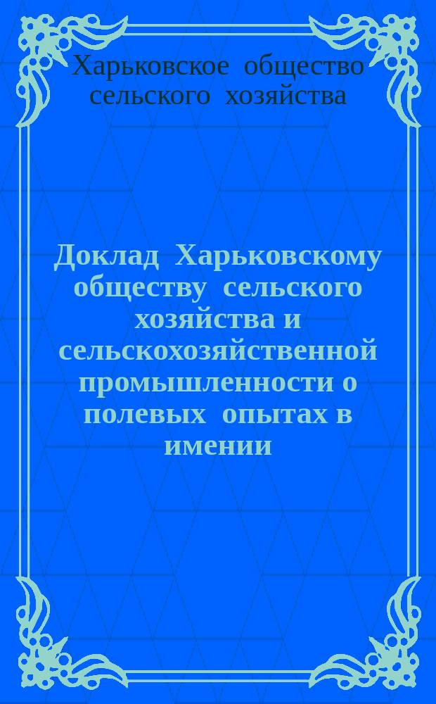 Доклад Харьковскому обществу сельского хозяйства и сельскохозяйственной промышленности [о полевых опытах в имении