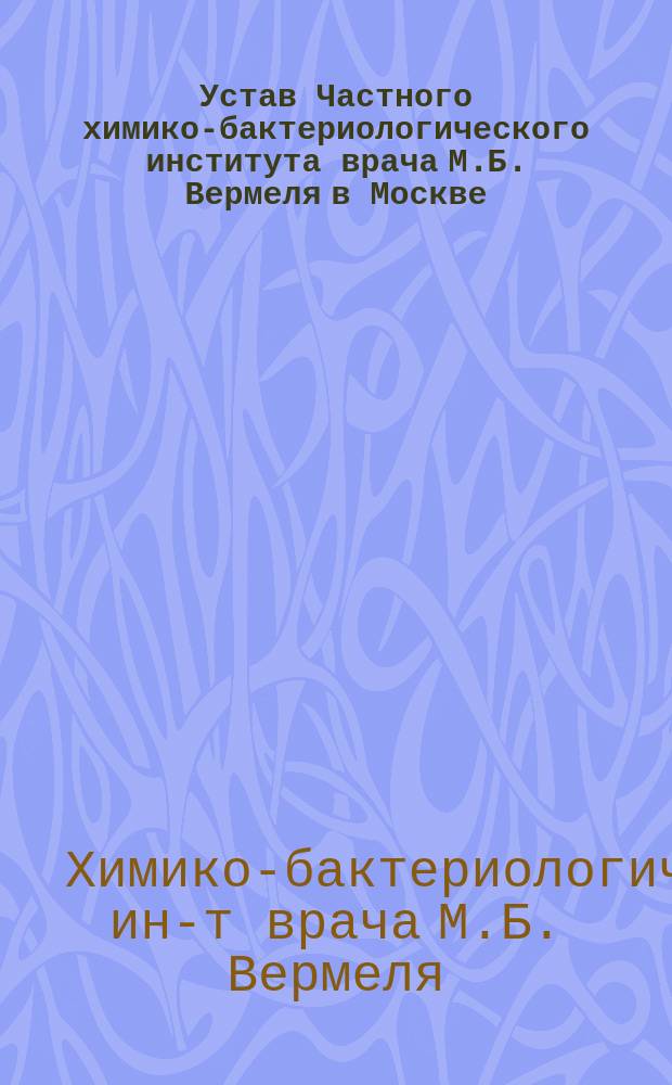 Устав Частного химико-бактериологического института врача М.Б. Вермеля в Москве : Утв. 7 сент. 1900 г.