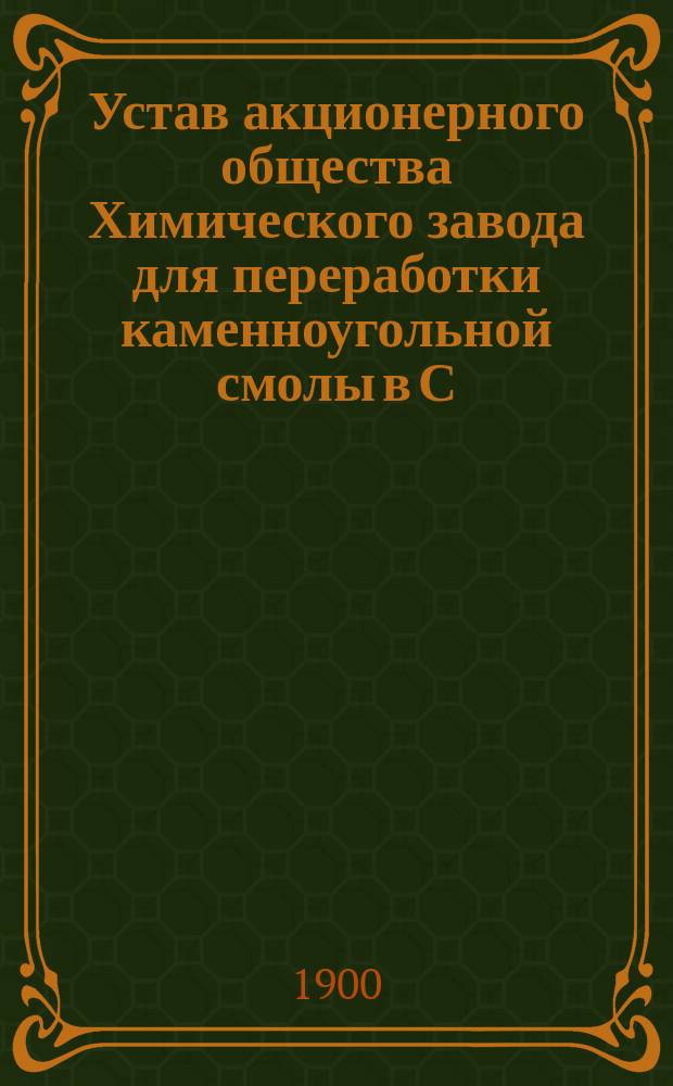Устав акционерного общества Химического завода для переработки каменноугольной смолы в С.-Петербурге : Утв. 3 июля 1900 г.