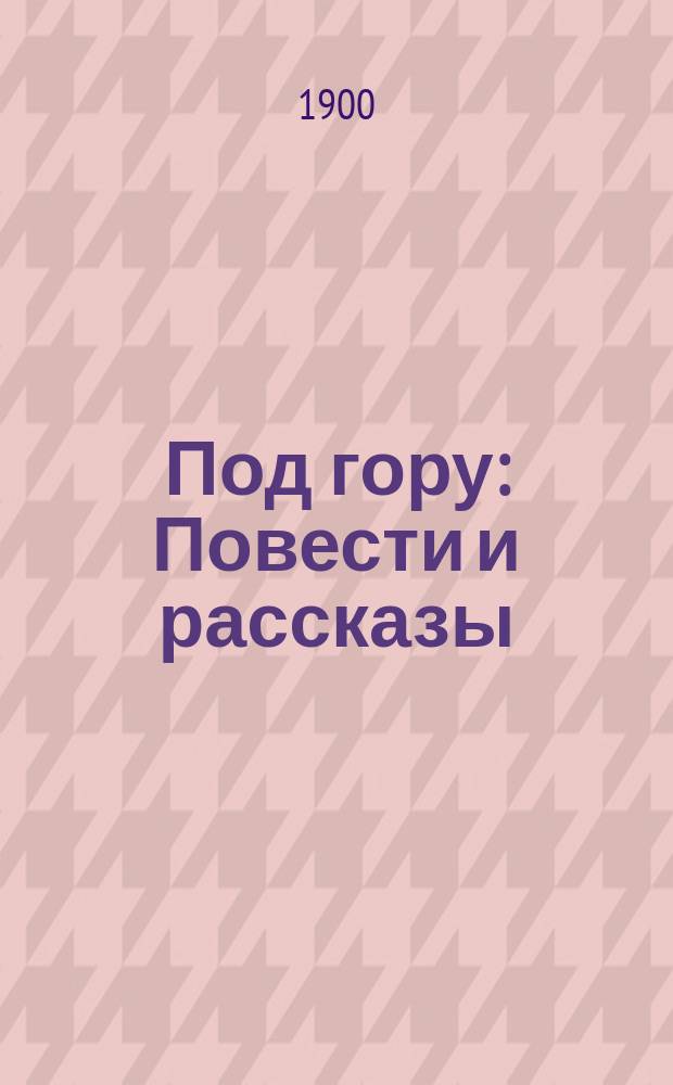 Под гору : Повести и рассказы