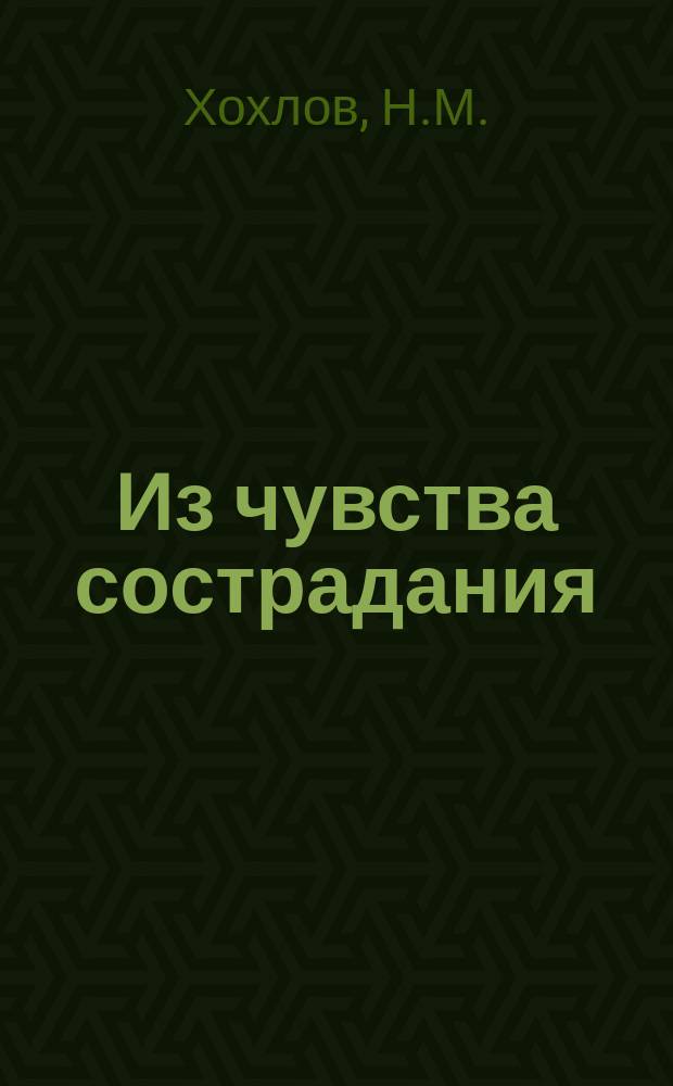 Из чувства сострадания : Картинки из столич. жизни в 1 д