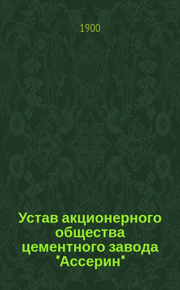 Устав акционерного общества цементного завода "Ассерин" : Утв. 12 нояб. 1899 г.