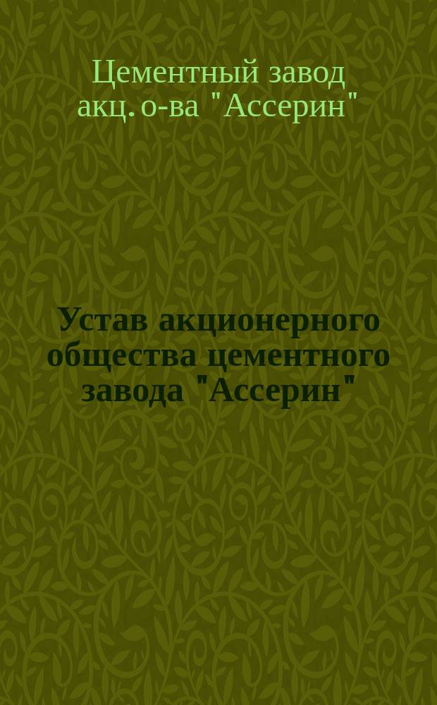 Устав акционерного общества цементного завода "Ассерин" : Утв. 12 нояб. 1899 г.