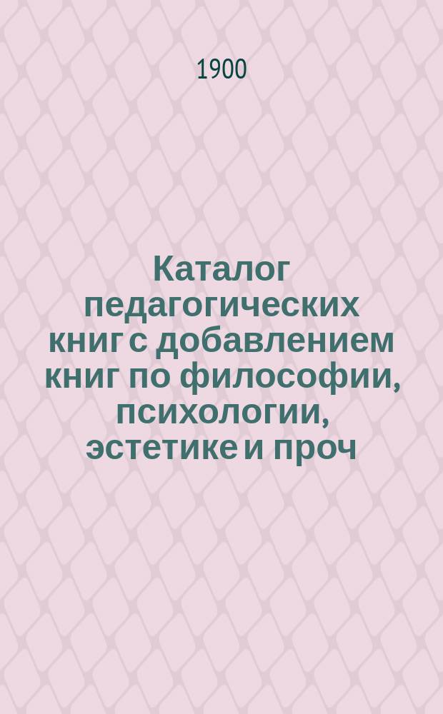 Каталог педагогических книг с добавлением книг по философии, психологии, эстетике и проч. с приложением отдела критической литературы, подробных биографий и разных литературных сборников