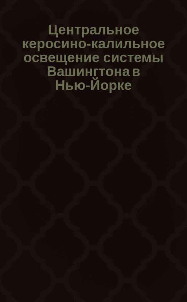 Центральное керосино-калильное освещение системы Вашингтона в Нью-Йорке : Для освещения ф-к, з-дов, дворов, дач. и проч