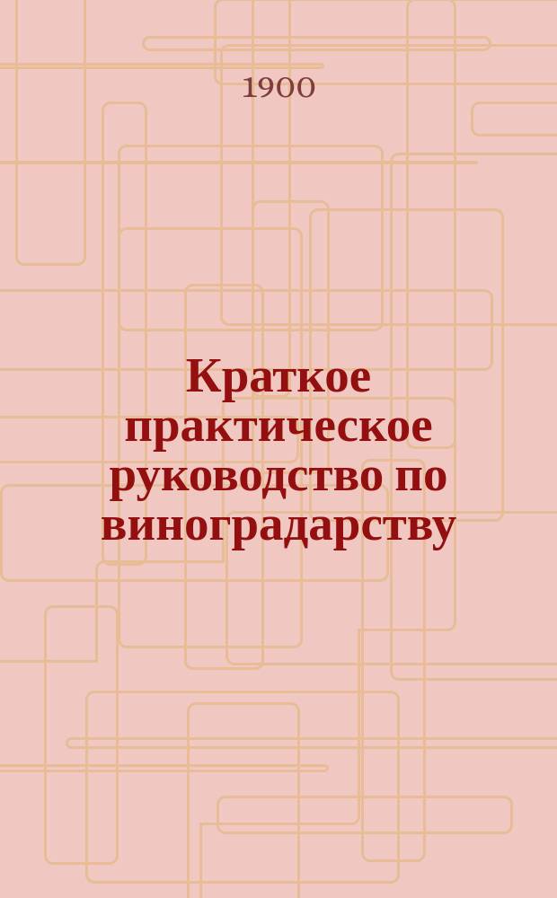Краткое практическое руководство по виноградарству : Пособие для учителей нач. уч-щ и лиц, занимающихся практ. виноградарством