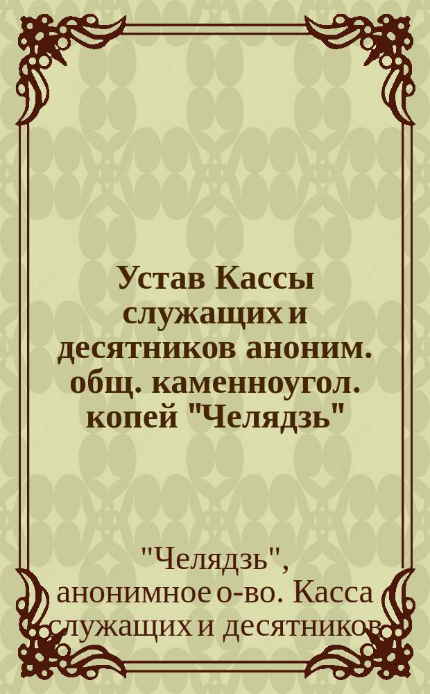 Устав Кассы служащих и десятников аноним. общ. каменноугол. копей "Челядзь" : Утв. 31 марта 1913 г.