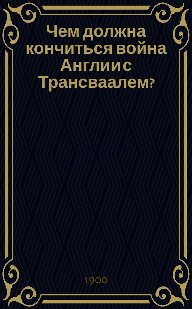 Чем должна кончиться война Англии с Трансваалем? : (Ист. аналогия) : С прил. порт. Крюгера и Вашингтона