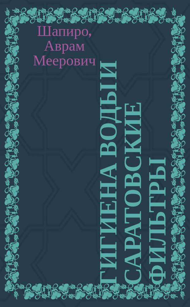 Гигиена воды и саратовские фильтры : Доклад д-ра А.М. Шапиро о бактериол. исслед. действия Саратов. фильтров на очистку водопроводной воды, прочит. в публ. заседании Саратов. сан о-ва 21 окт. 1900 г
