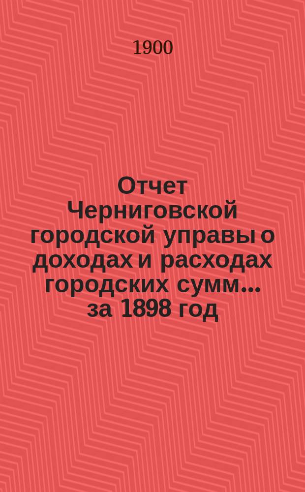 Отчет Черниговской городской управы о доходах и расходах городских сумм... ... за 1898 год