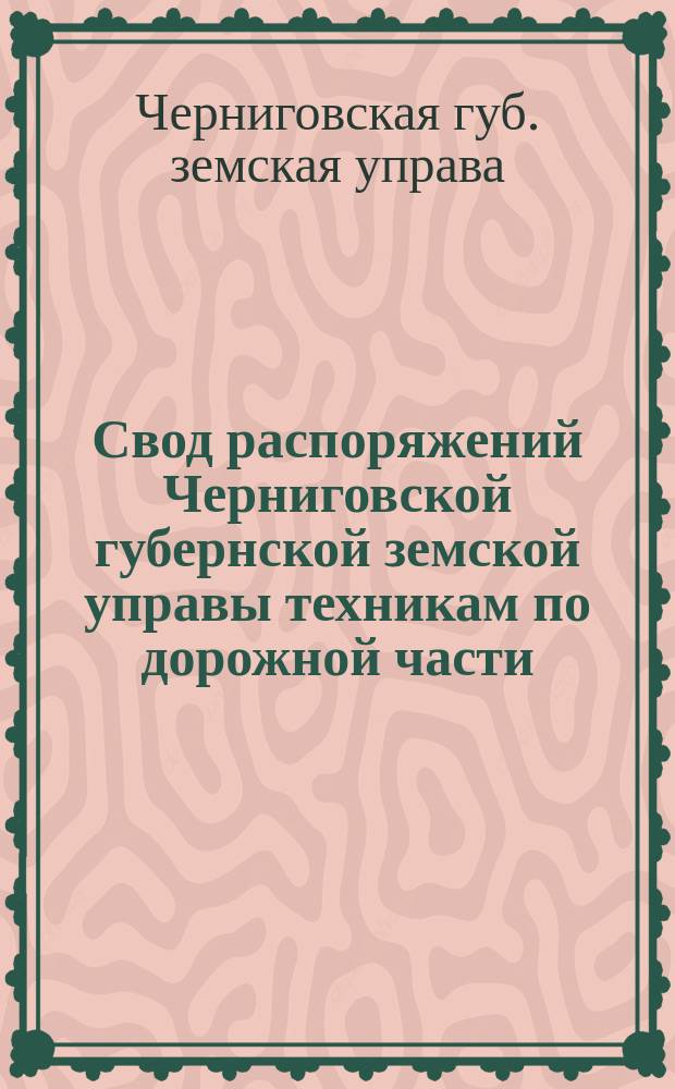 Свод распоряжений Черниговской губернской земской управы техникам по дорожной части