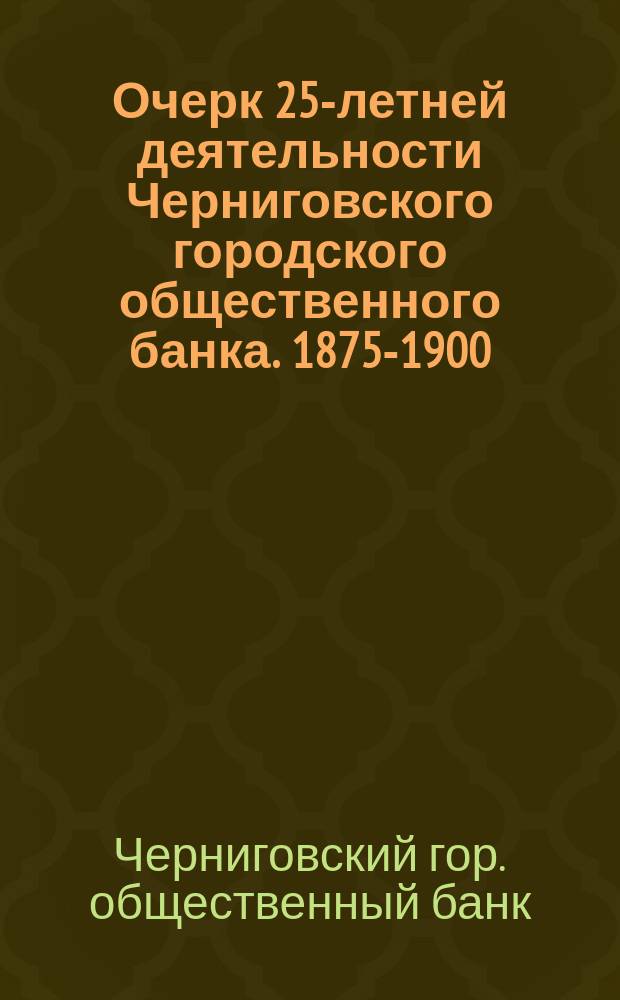 Очерк 25-летней деятельности Черниговского городского общественного банка. 1875-1900. XXV