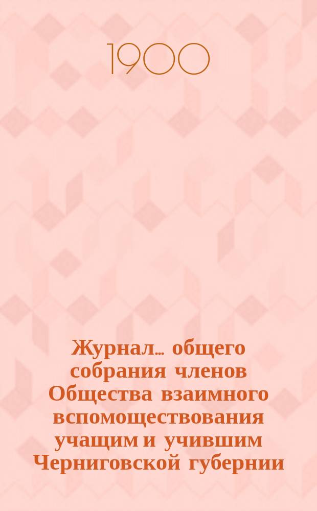 Журнал... общего собрания членов Общества взаимного вспомоществования учащим и учившим Черниговской губернии...